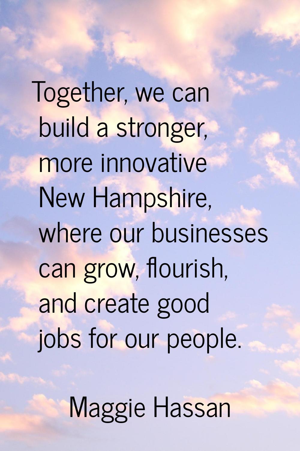 Together, we can build a stronger, more innovative New Hampshire, where our businesses can grow, fl