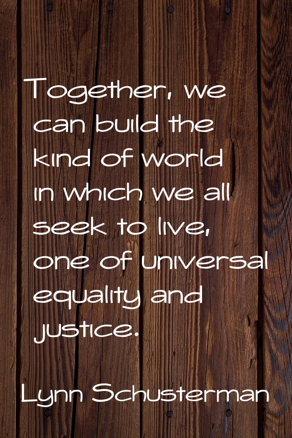Together, we can build the kind of world in which we all seek to live, one of universal equality an