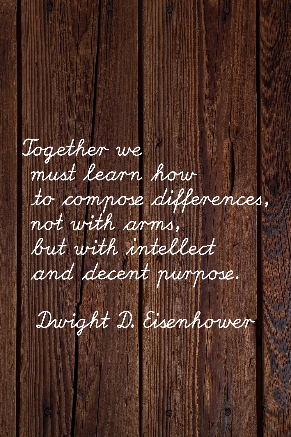 Together we must learn how to compose differences, not with arms, but with intellect and decent pur