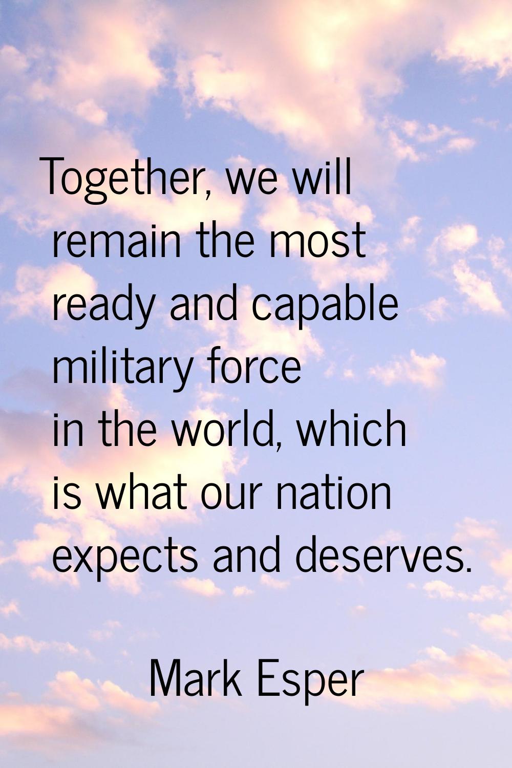 Together, we will remain the most ready and capable military force in the world, which is what our 