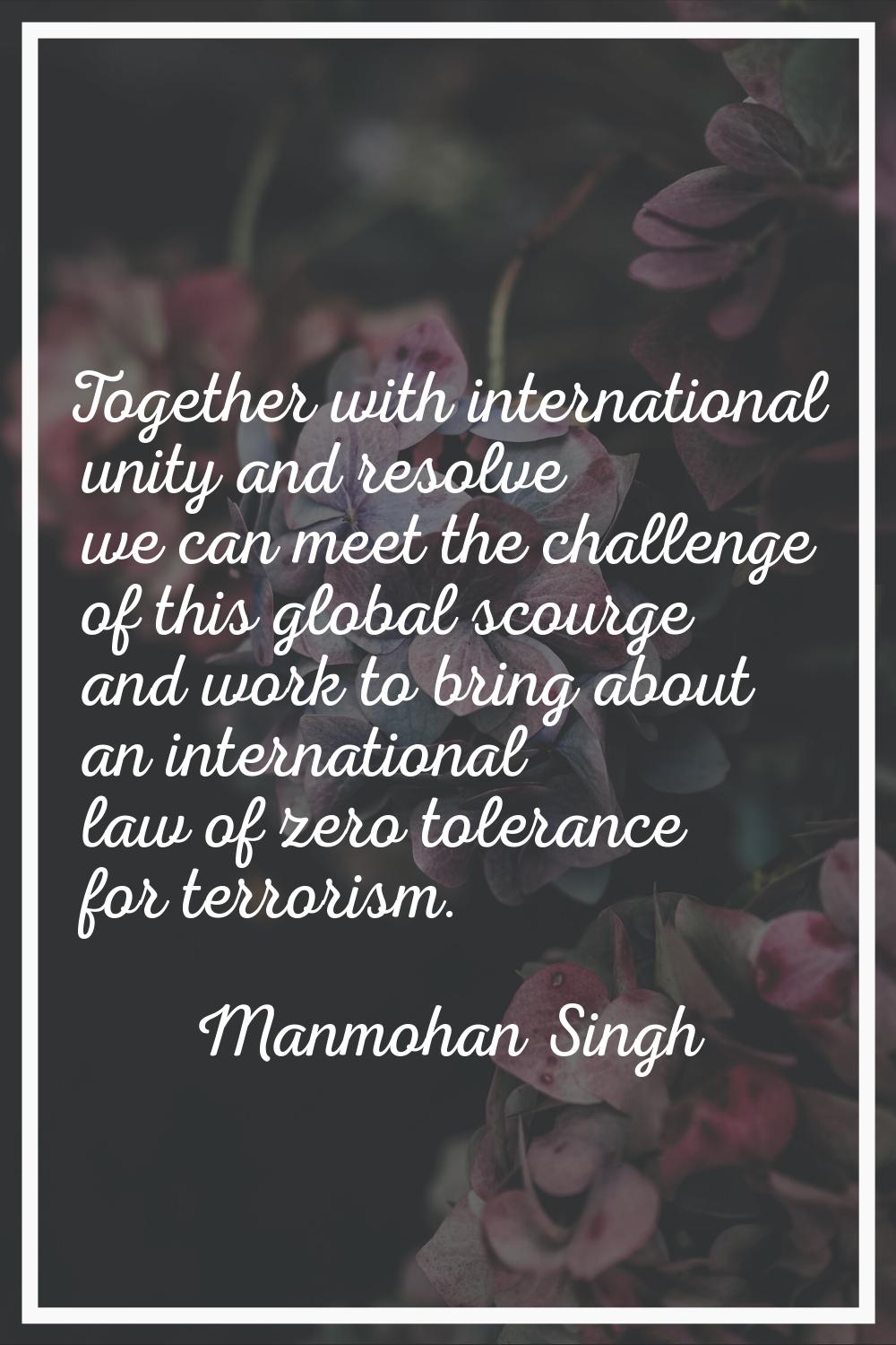 Together with international unity and resolve we can meet the challenge of this global scourge and 