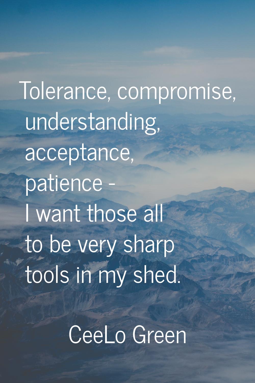 Tolerance, compromise, understanding, acceptance, patience - I want those all to be very sharp tool