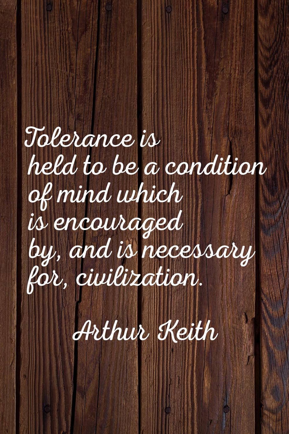 Tolerance is held to be a condition of mind which is encouraged by, and is necessary for, civilizat