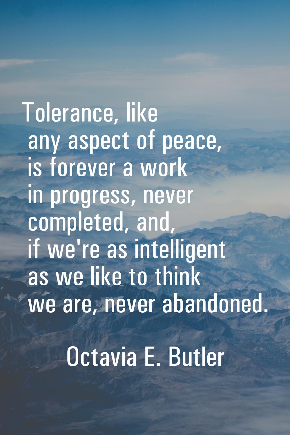 Tolerance, like any aspect of peace, is forever a work in progress, never completed, and, if we're 