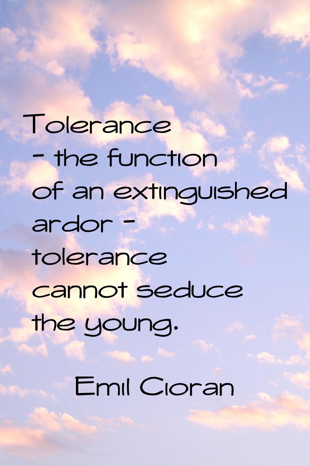 Tolerance - the function of an extinguished ardor - tolerance cannot seduce the young.