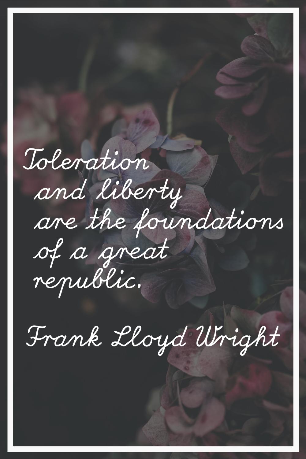 Toleration and liberty are the foundations of a great republic.