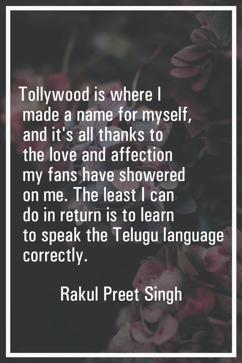 Tollywood is where I made a name for myself, and it's all thanks to the love and affection my fans 