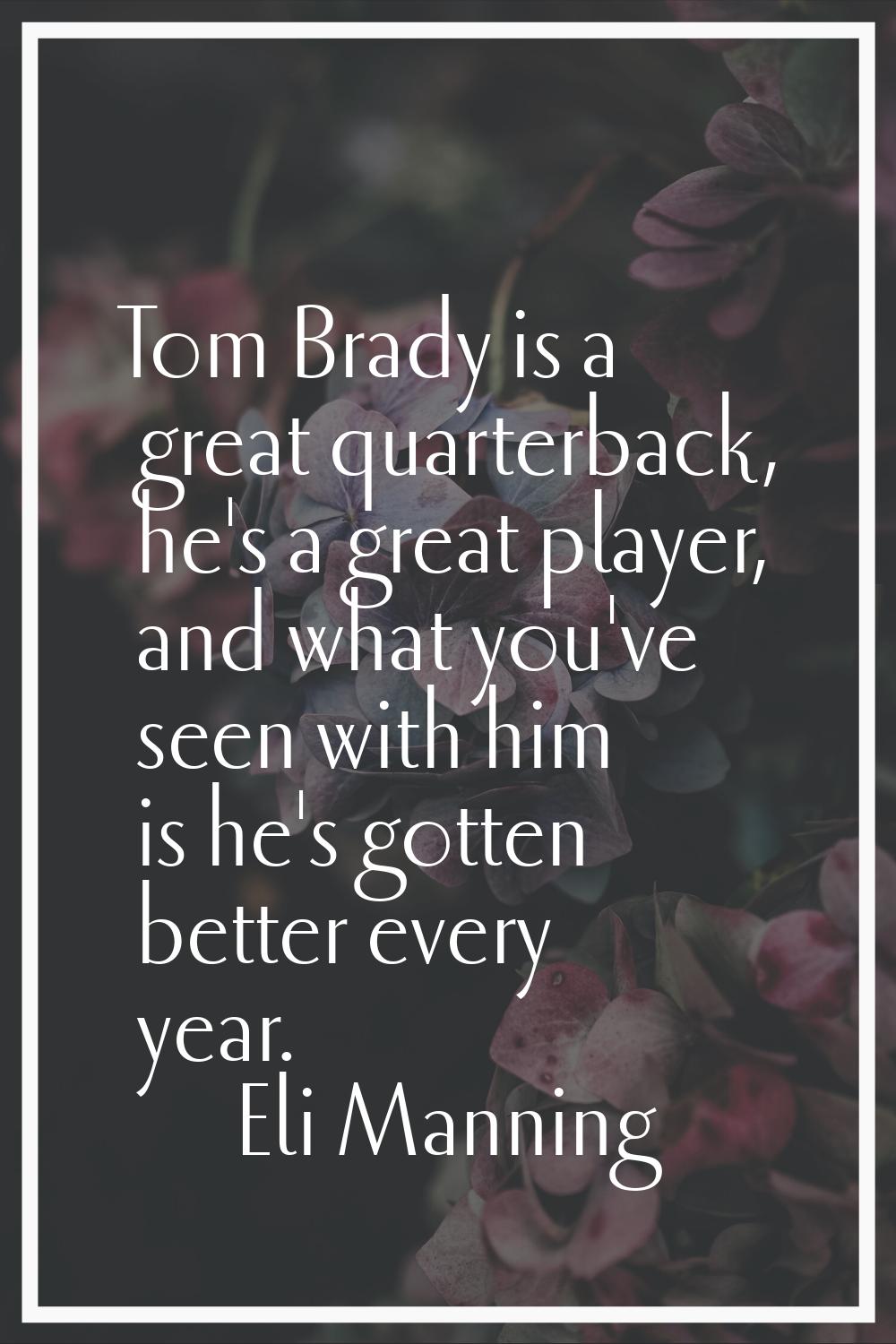 Tom Brady is a great quarterback, he's a great player, and what you've seen with him is he's gotten