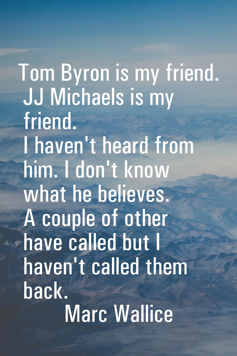 Tom Byron is my friend. JJ Michaels is my friend. I haven't heard from him. I don't know what he be