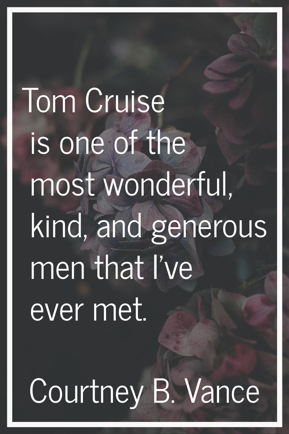 Tom Cruise is one of the most wonderful, kind, and generous men that I've ever met.