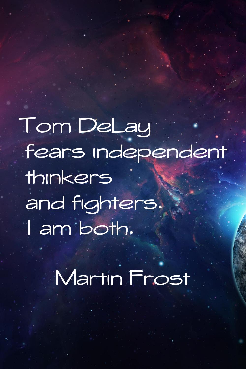 Tom DeLay fears independent thinkers and fighters. I am both.