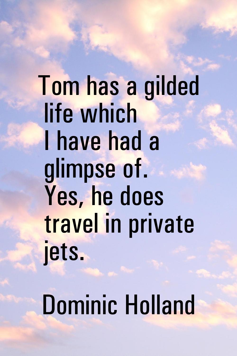 Tom has a gilded life which I have had a glimpse of. Yes, he does travel in private jets.