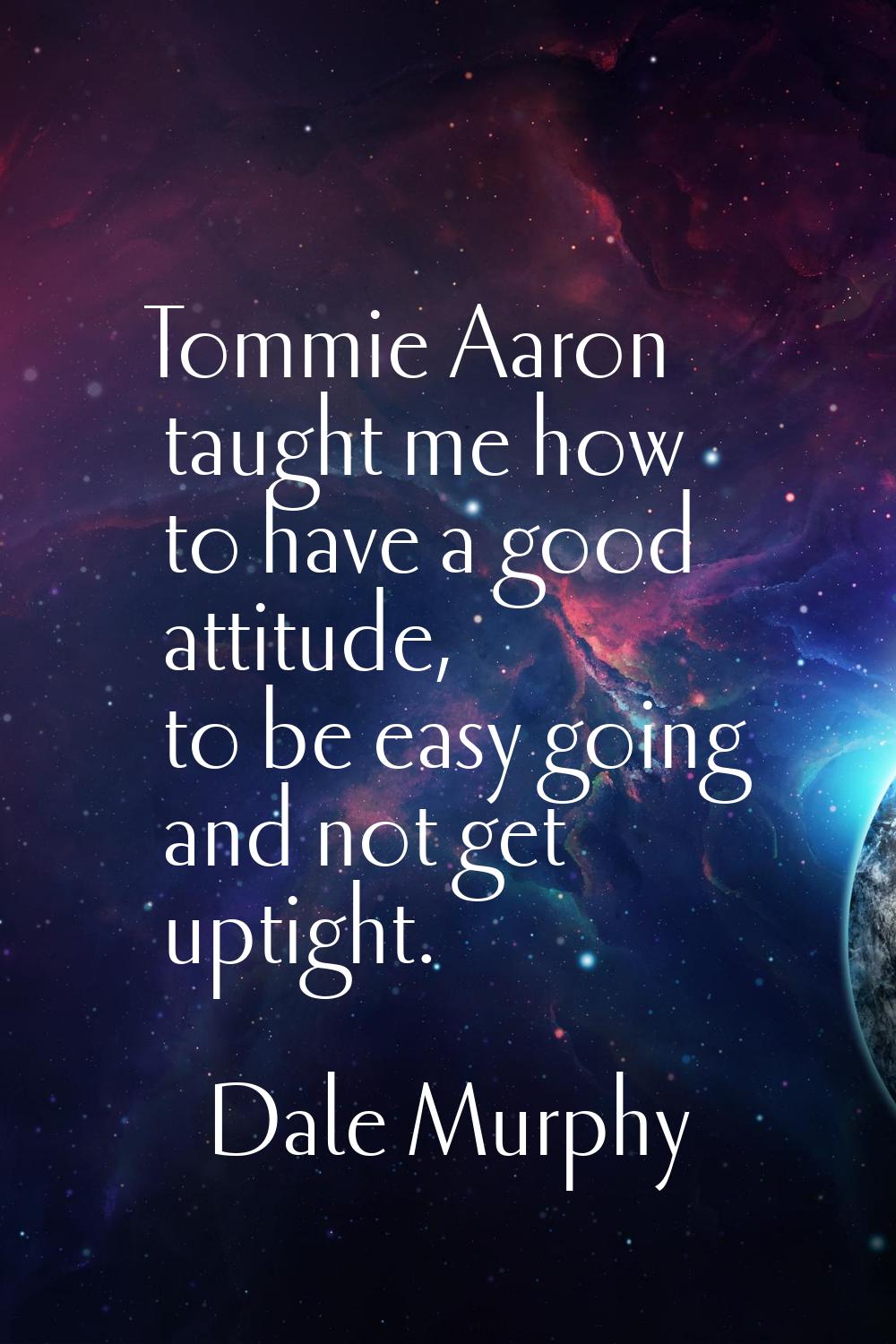 Tommie Aaron taught me how to have a good attitude, to be easy going and not get uptight.