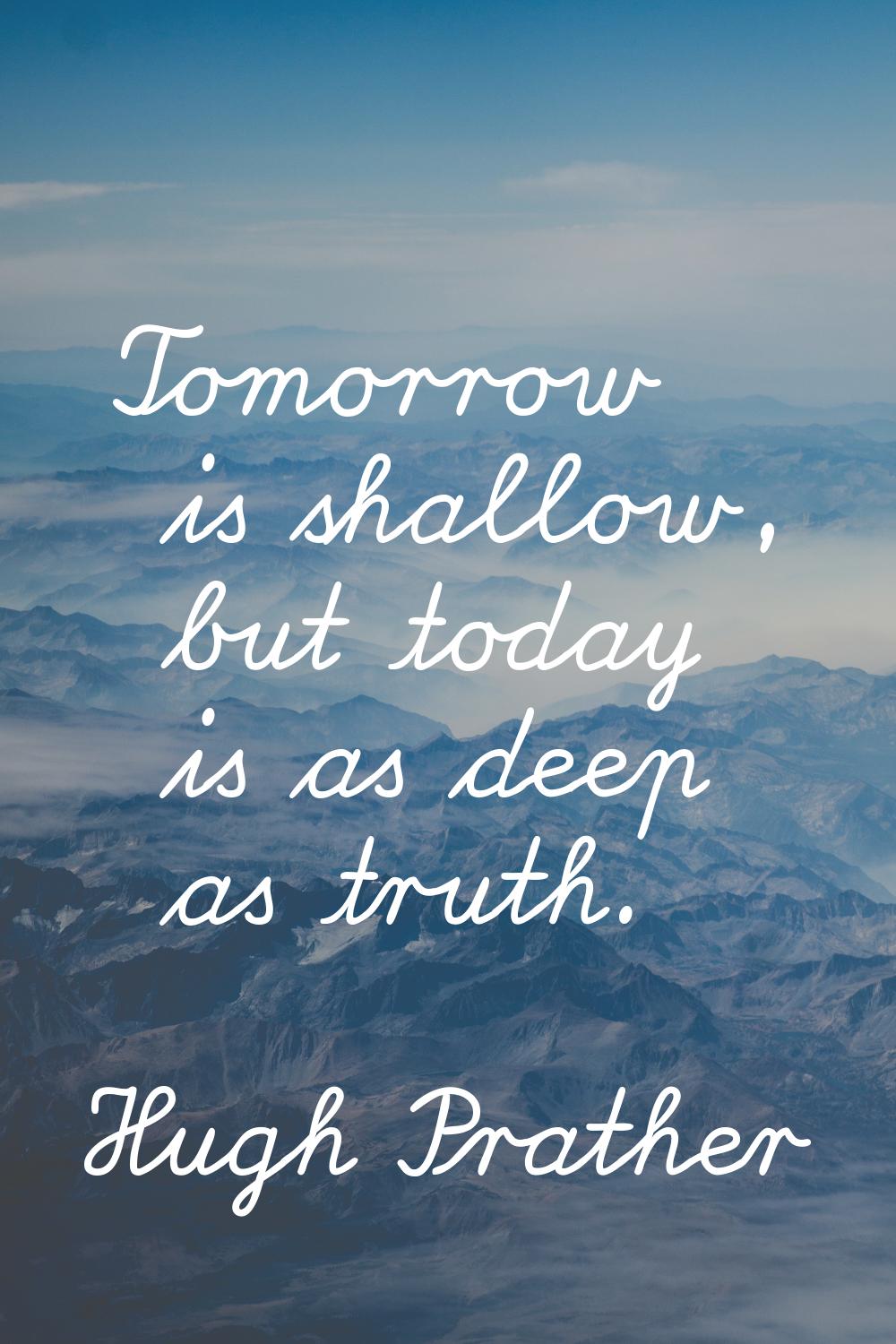 Tomorrow is shallow, but today is as deep as truth.