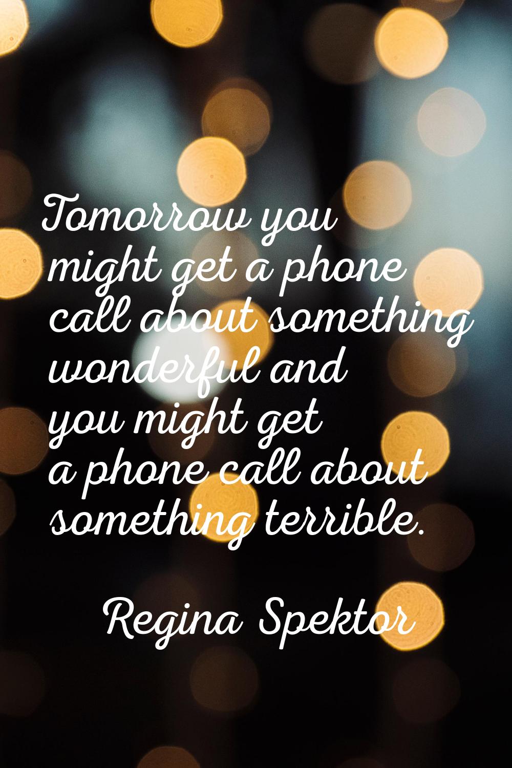 Tomorrow you might get a phone call about something wonderful and you might get a phone call about 