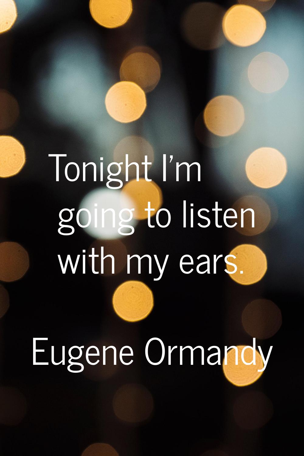 Tonight I'm going to listen with my ears.