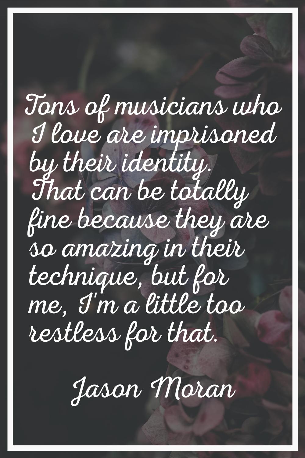 Tons of musicians who I love are imprisoned by their identity. That can be totally fine because the