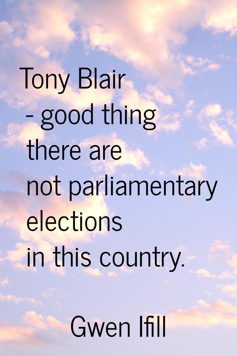 Tony Blair - good thing there are not parliamentary elections in this country.