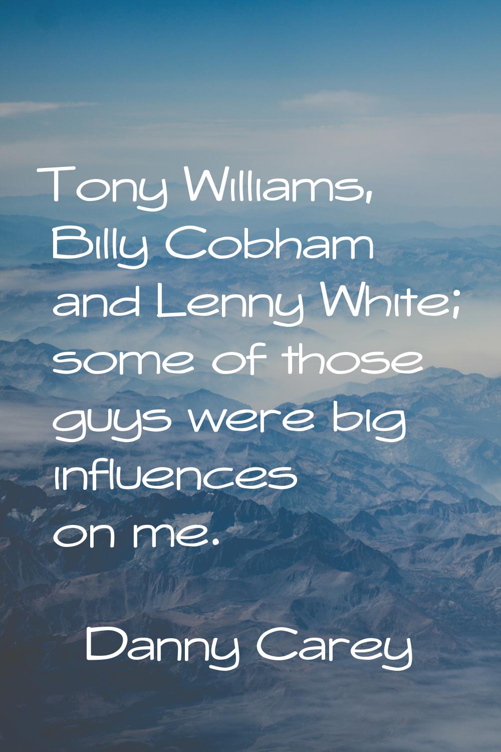Tony Williams, Billy Cobham and Lenny White; some of those guys were big influences on me.