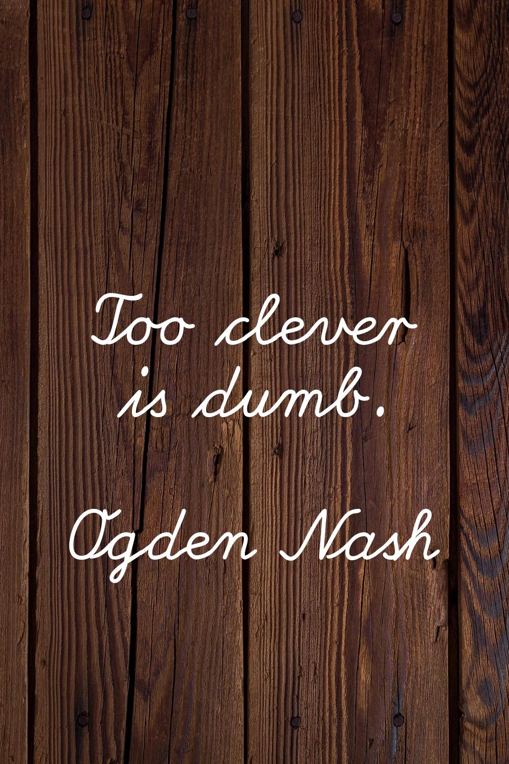 Too clever is dumb.