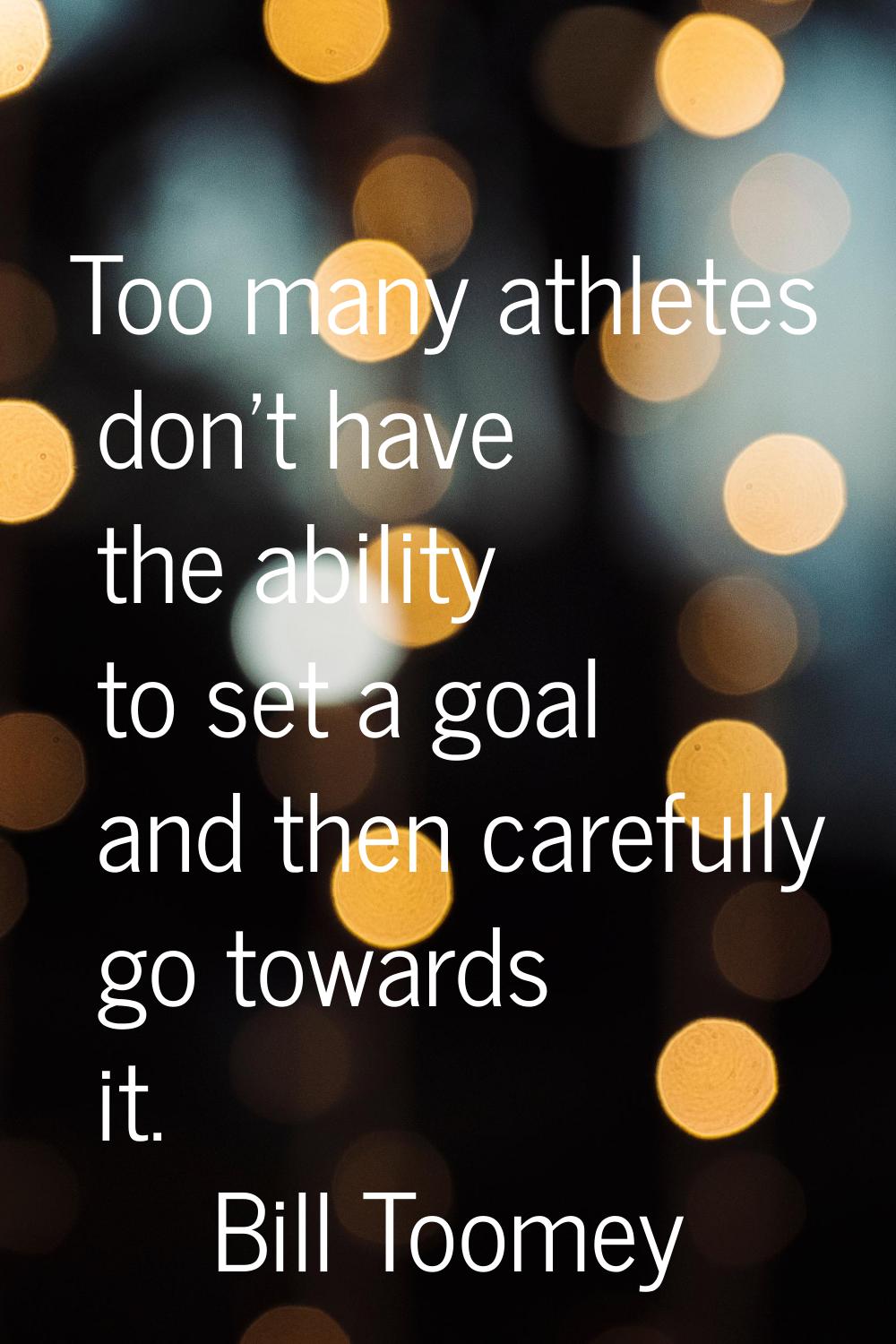 Too many athletes don't have the ability to set a goal and then carefully go towards it.
