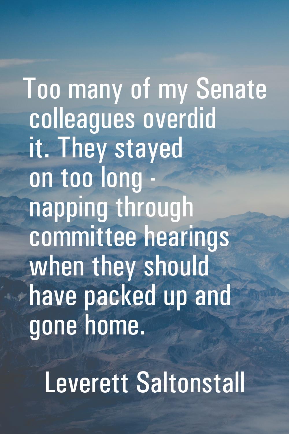 Too many of my Senate colleagues overdid it. They stayed on too long - napping through committee he