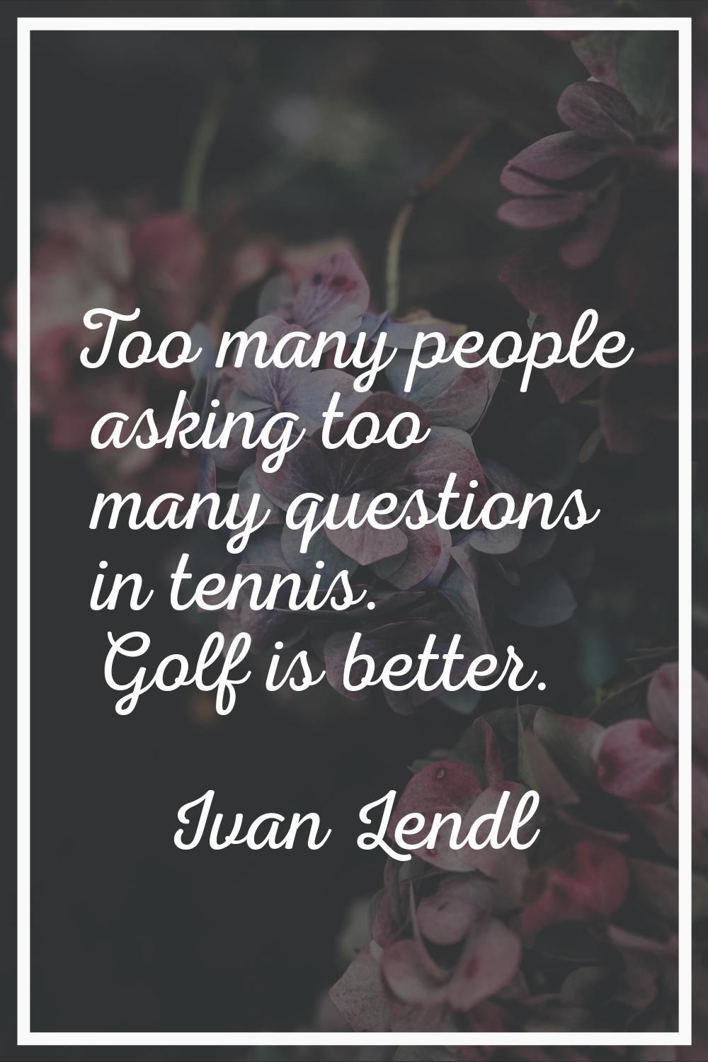Too many people asking too many questions in tennis. Golf is better.