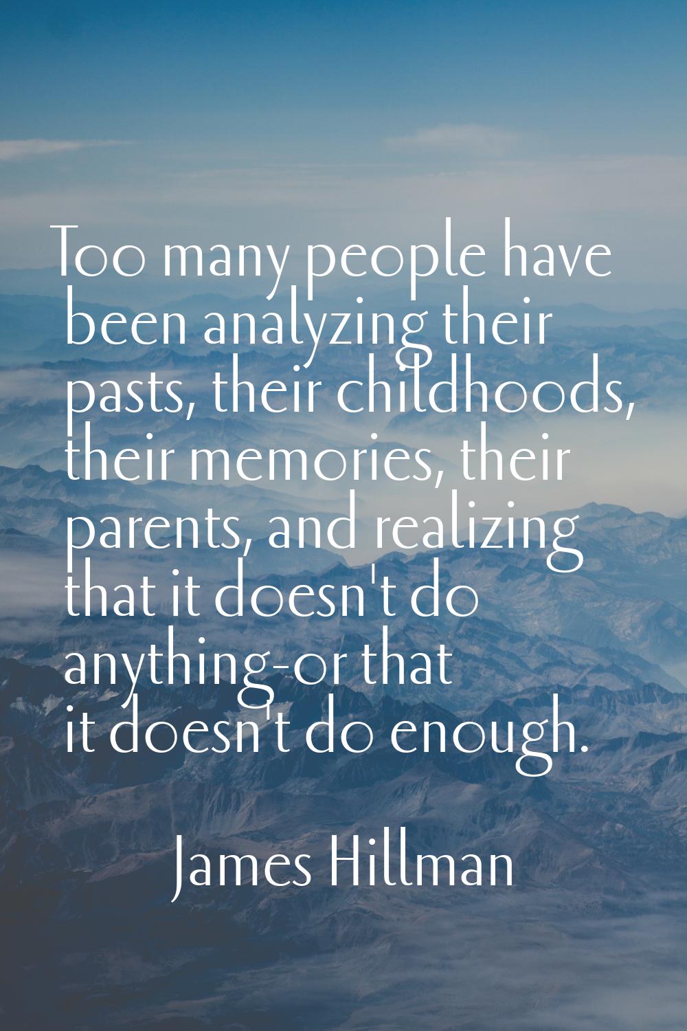 Too many people have been analyzing their pasts, their childhoods, their memories, their parents, a