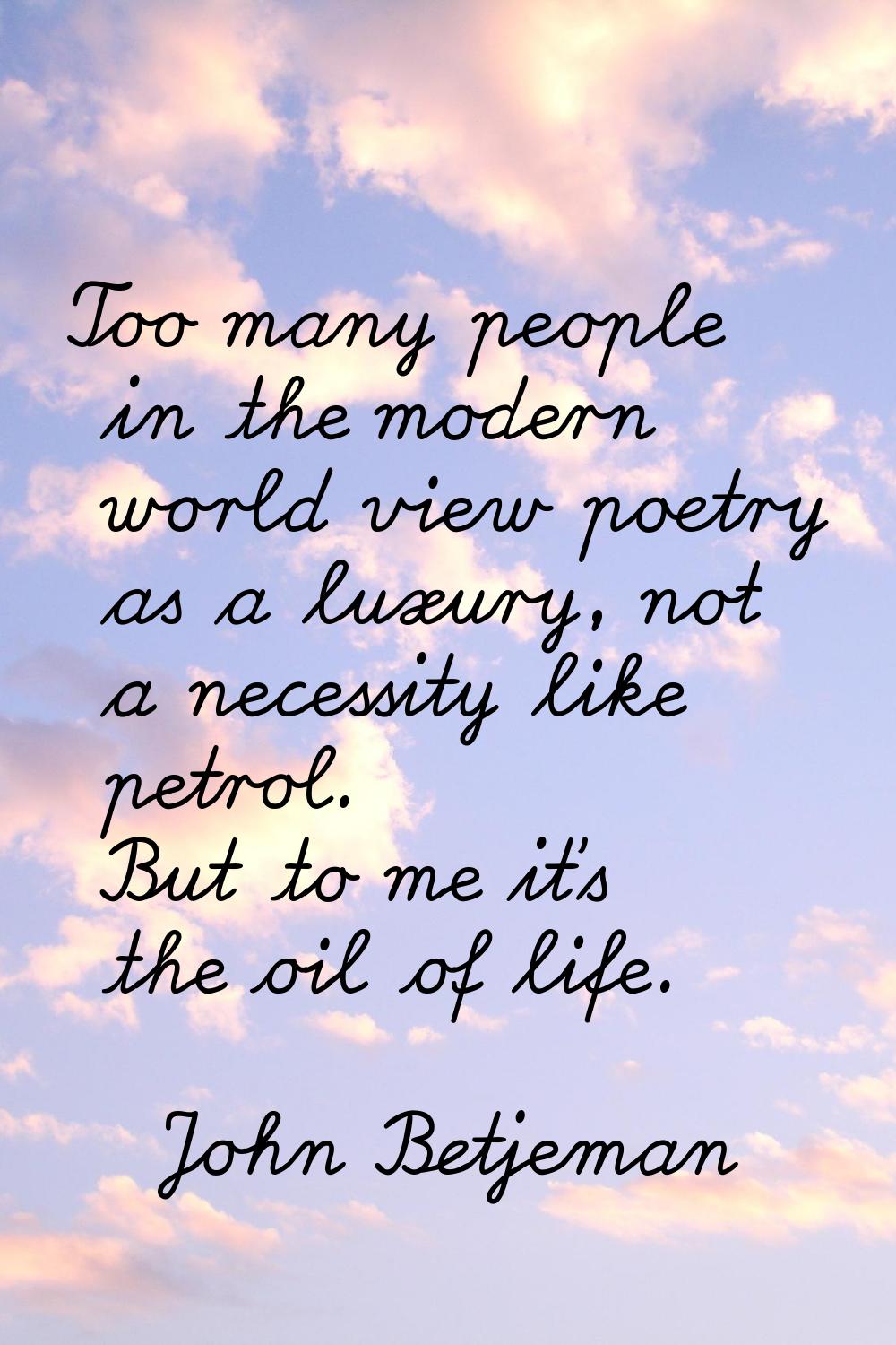 Too many people in the modern world view poetry as a luxury, not a necessity like petrol. But to me