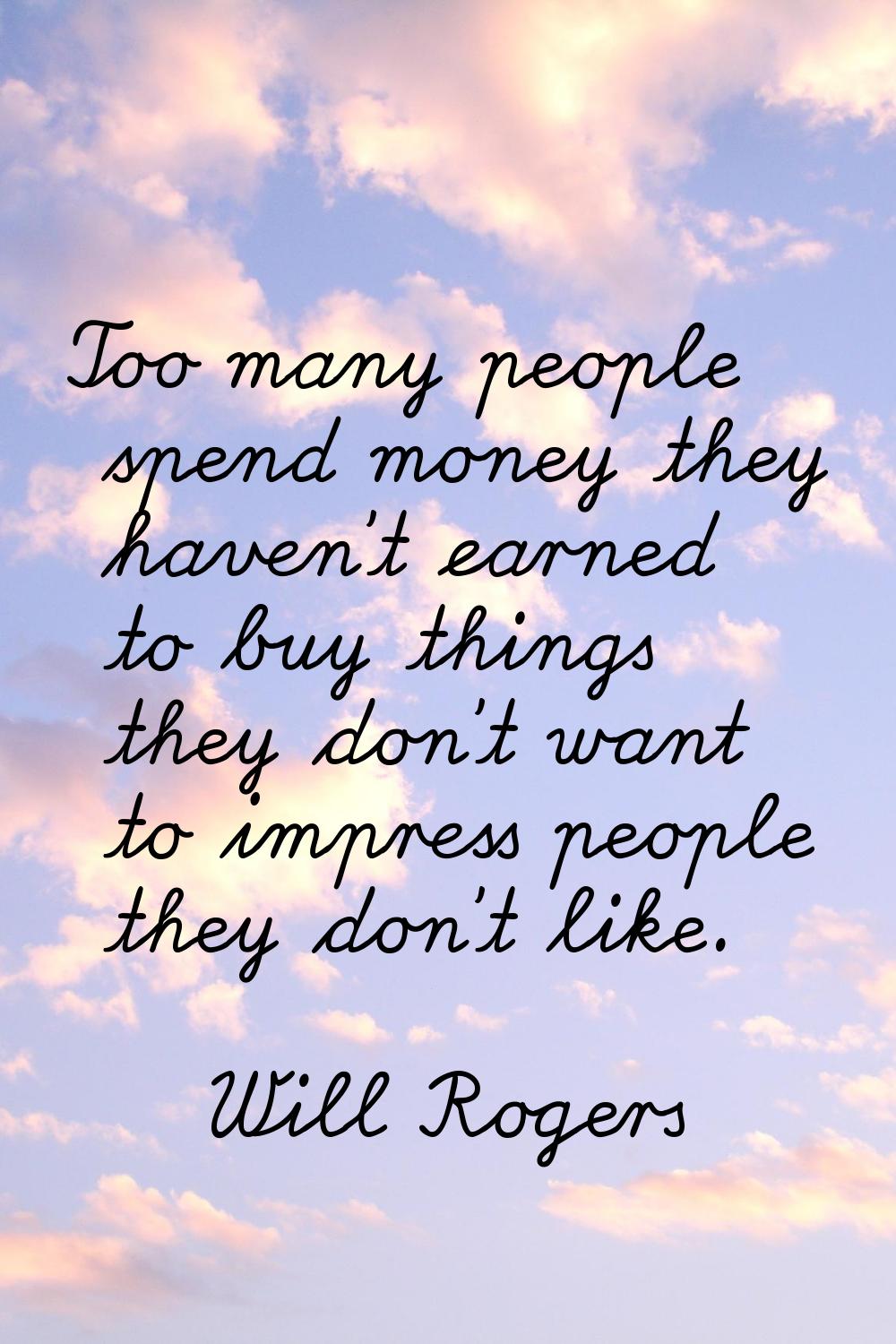Too many people spend money they haven't earned to buy things they don't want to impress people the