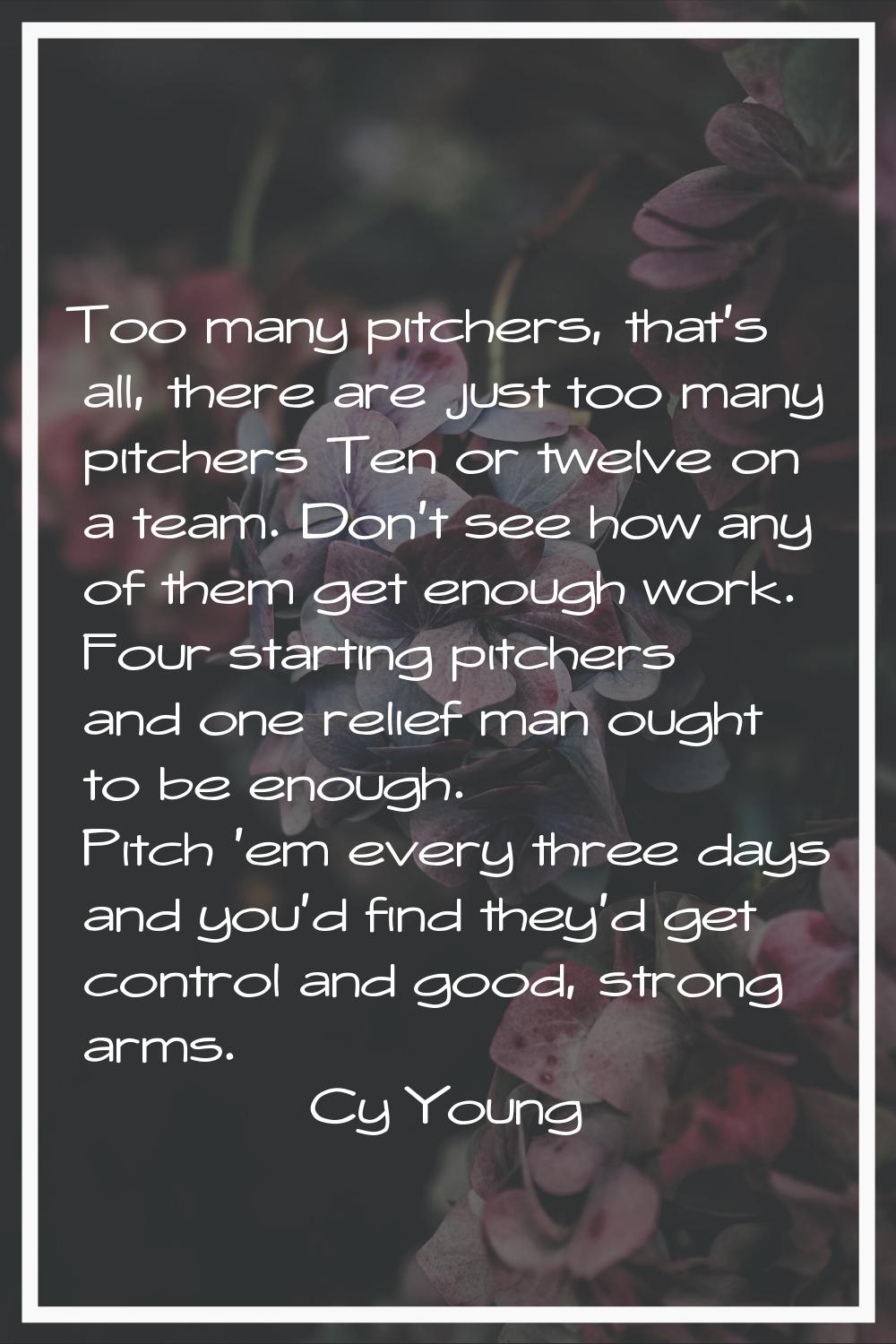 Too many pitchers, that's all, there are just too many pitchers Ten or twelve on a team. Don't see 