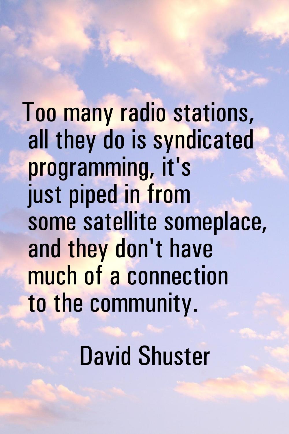 Too many radio stations, all they do is syndicated programming, it's just piped in from some satell