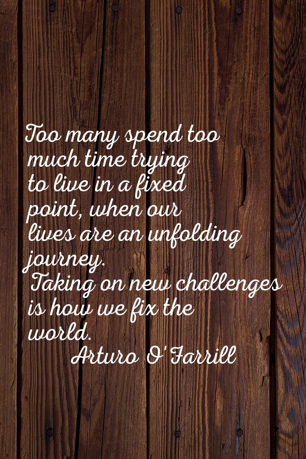 Too many spend too much time trying to live in a fixed point, when our lives are an unfolding journ