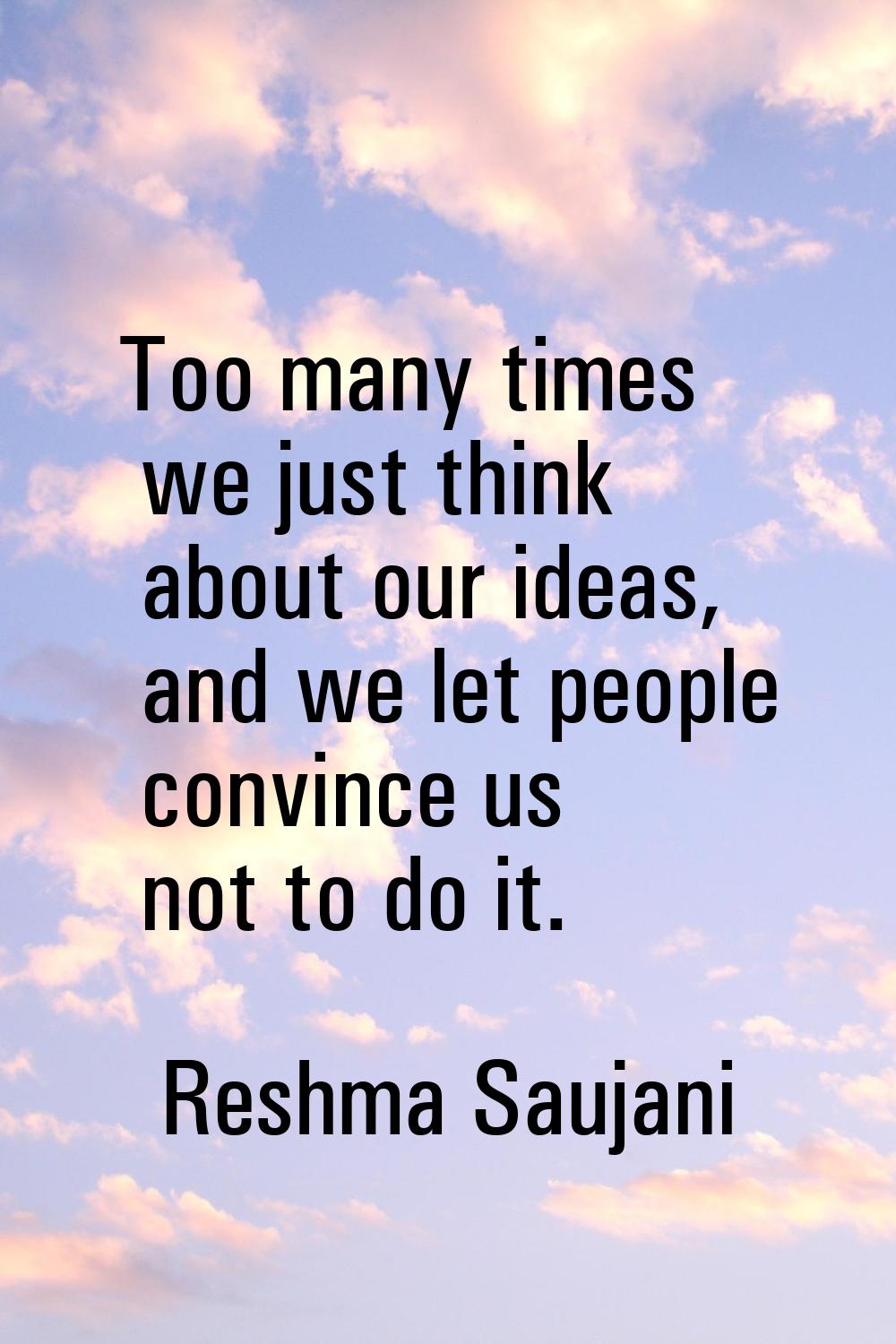 Too many times we just think about our ideas, and we let people convince us not to do it.