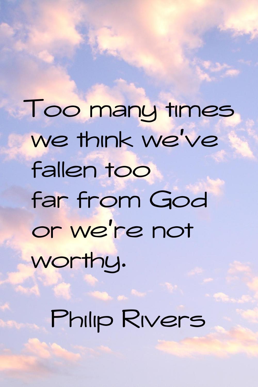 Too many times we think we've fallen too far from God or we're not worthy.