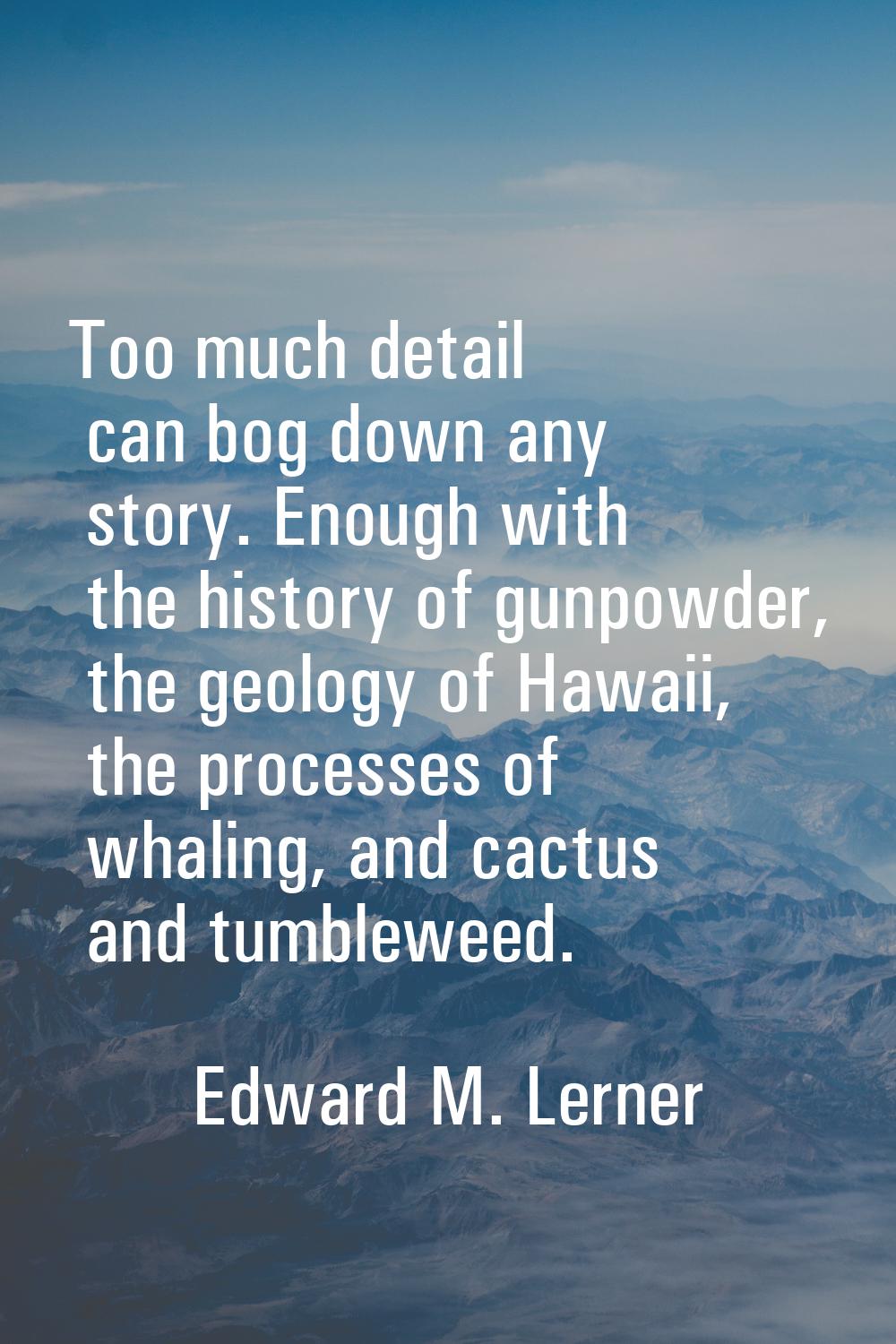 Too much detail can bog down any story. Enough with the history of gunpowder, the geology of Hawaii