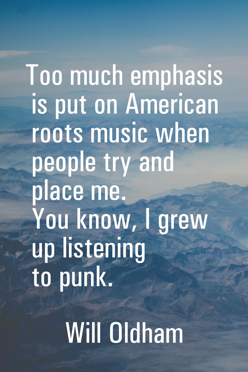 Too much emphasis is put on American roots music when people try and place me. You know, I grew up 