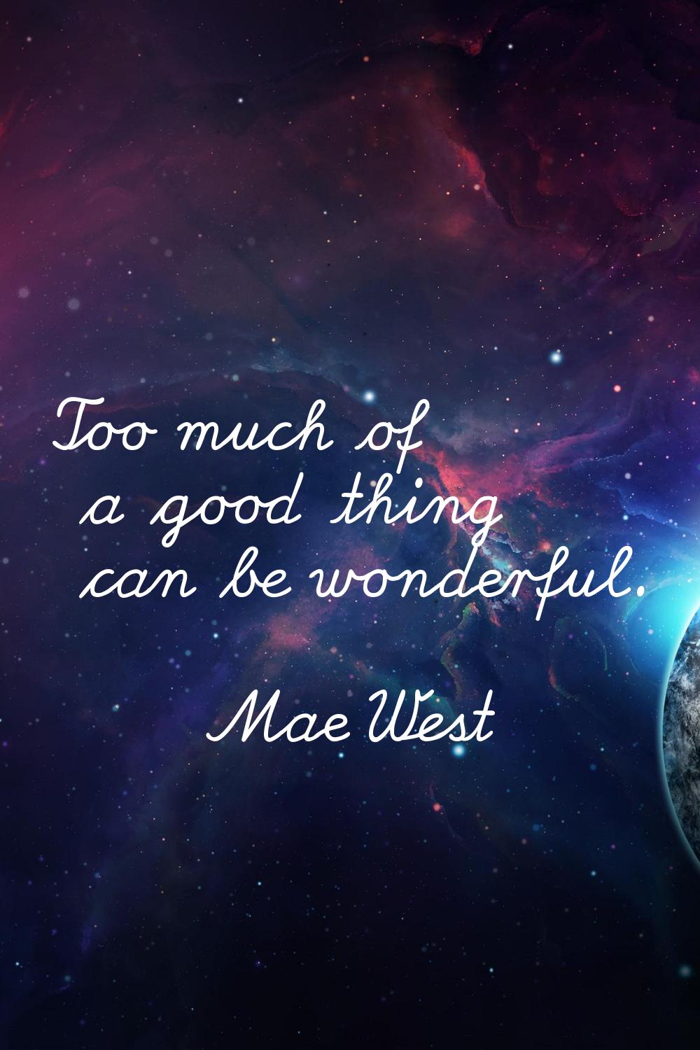 Too much of a good thing can be wonderful.