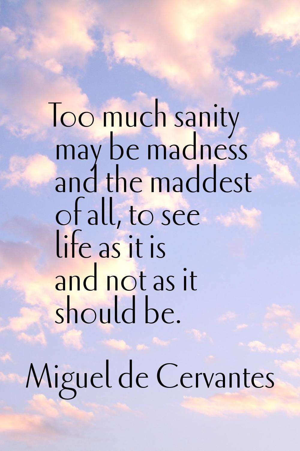 Too much sanity may be madness and the maddest of all, to see life as it is and not as it should be