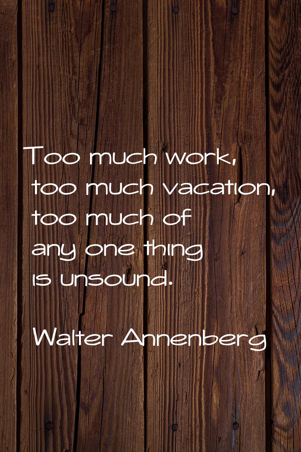Too much work, too much vacation, too much of any one thing is unsound.