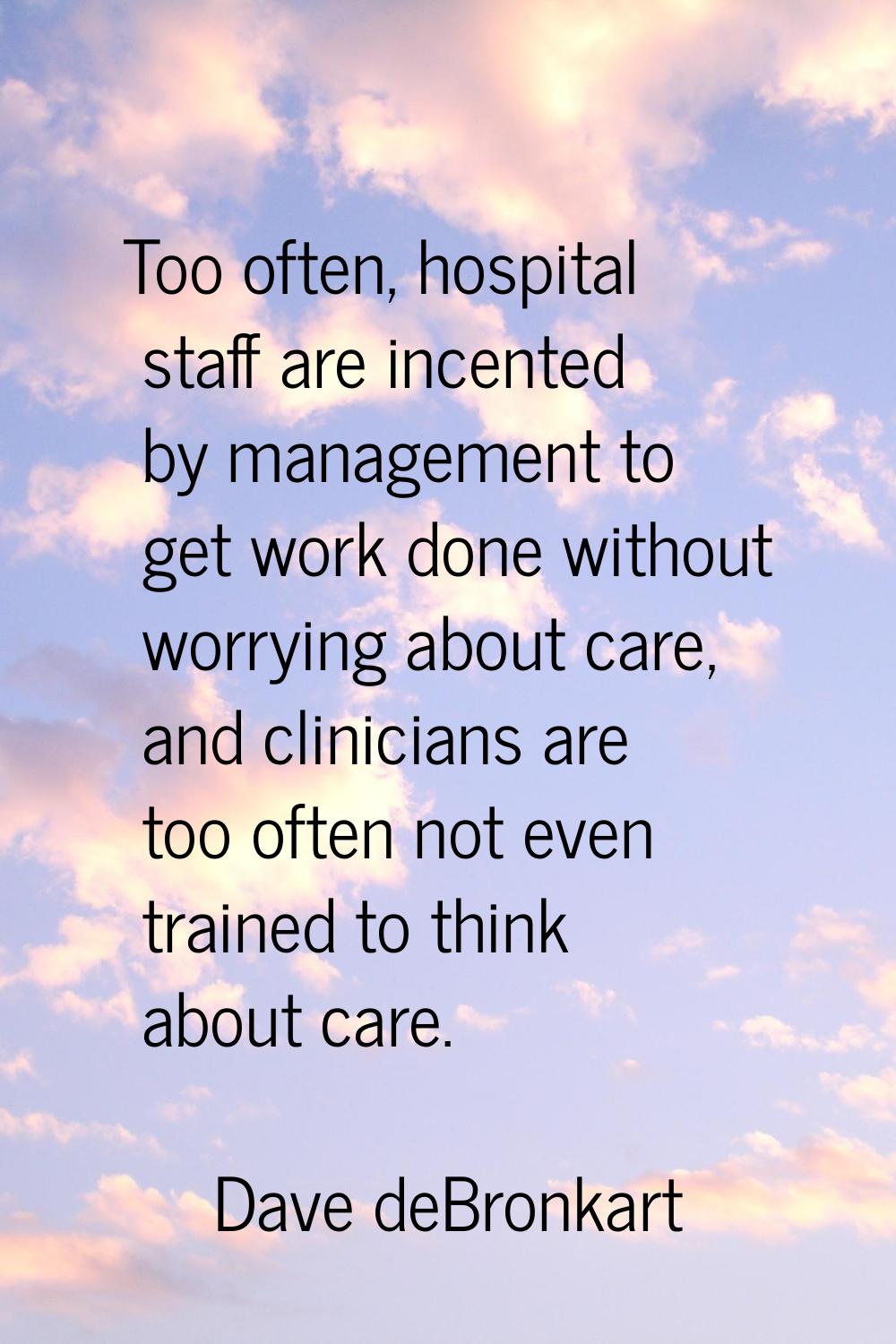 Too often, hospital staff are incented by management to get work done without worrying about care, 