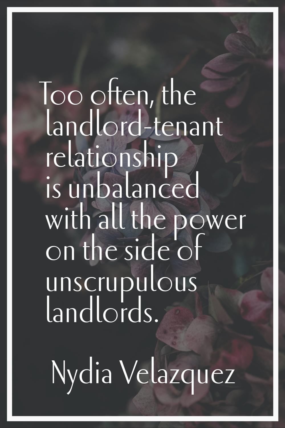 Too often, the landlord-tenant relationship is unbalanced with all the power on the side of unscrup