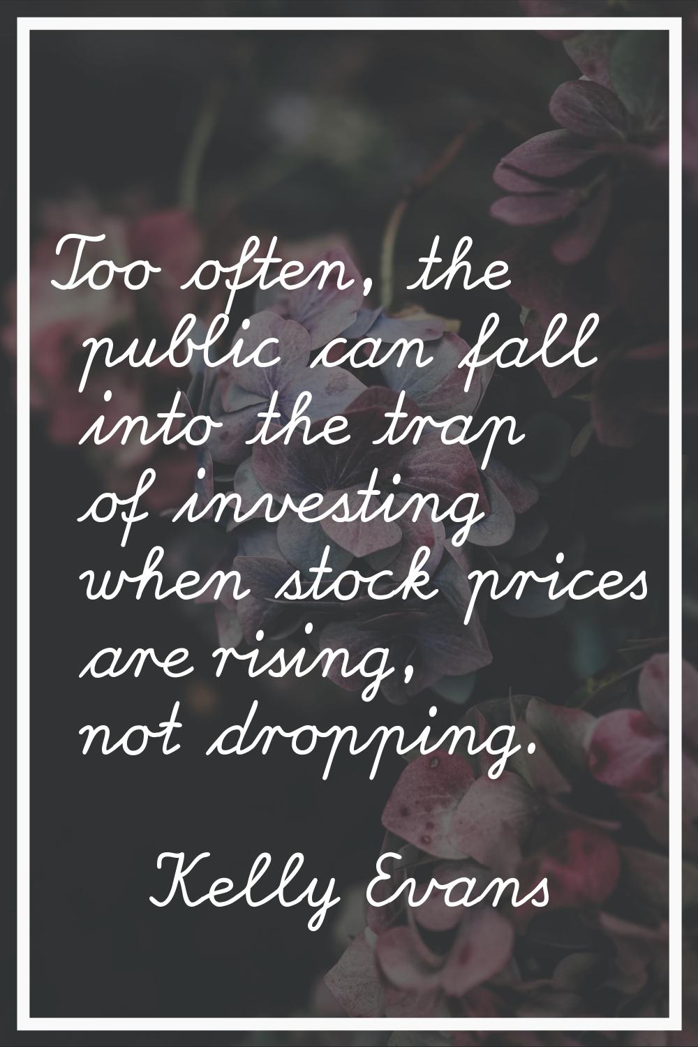 Too often, the public can fall into the trap of investing when stock prices are rising, not droppin