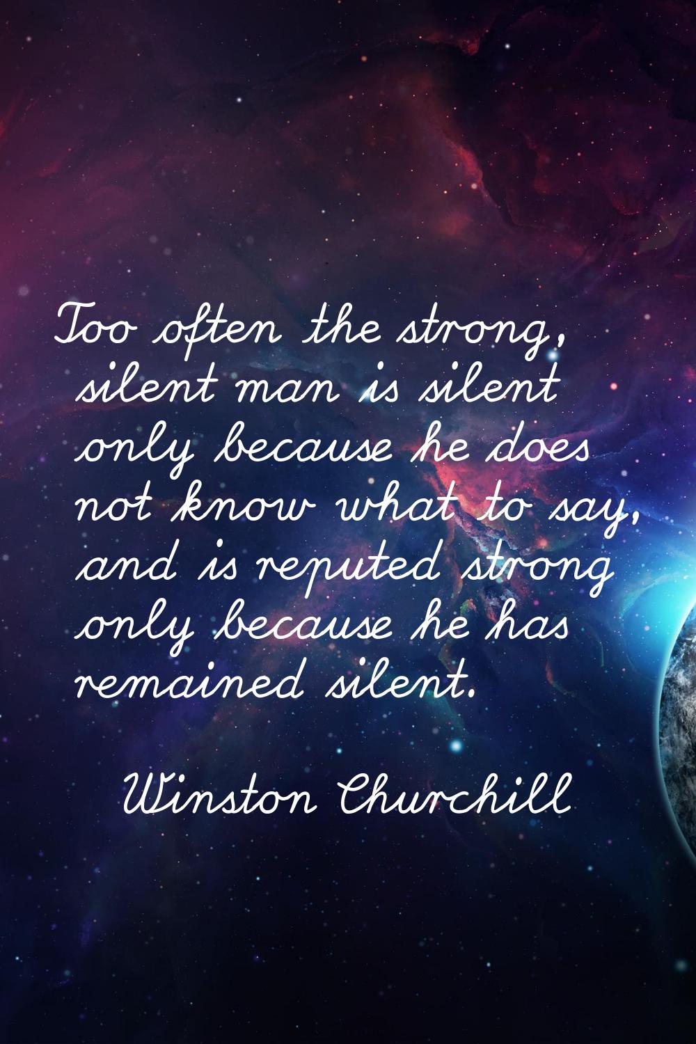 Too often the strong, silent man is silent only because he does not know what to say, and is repute