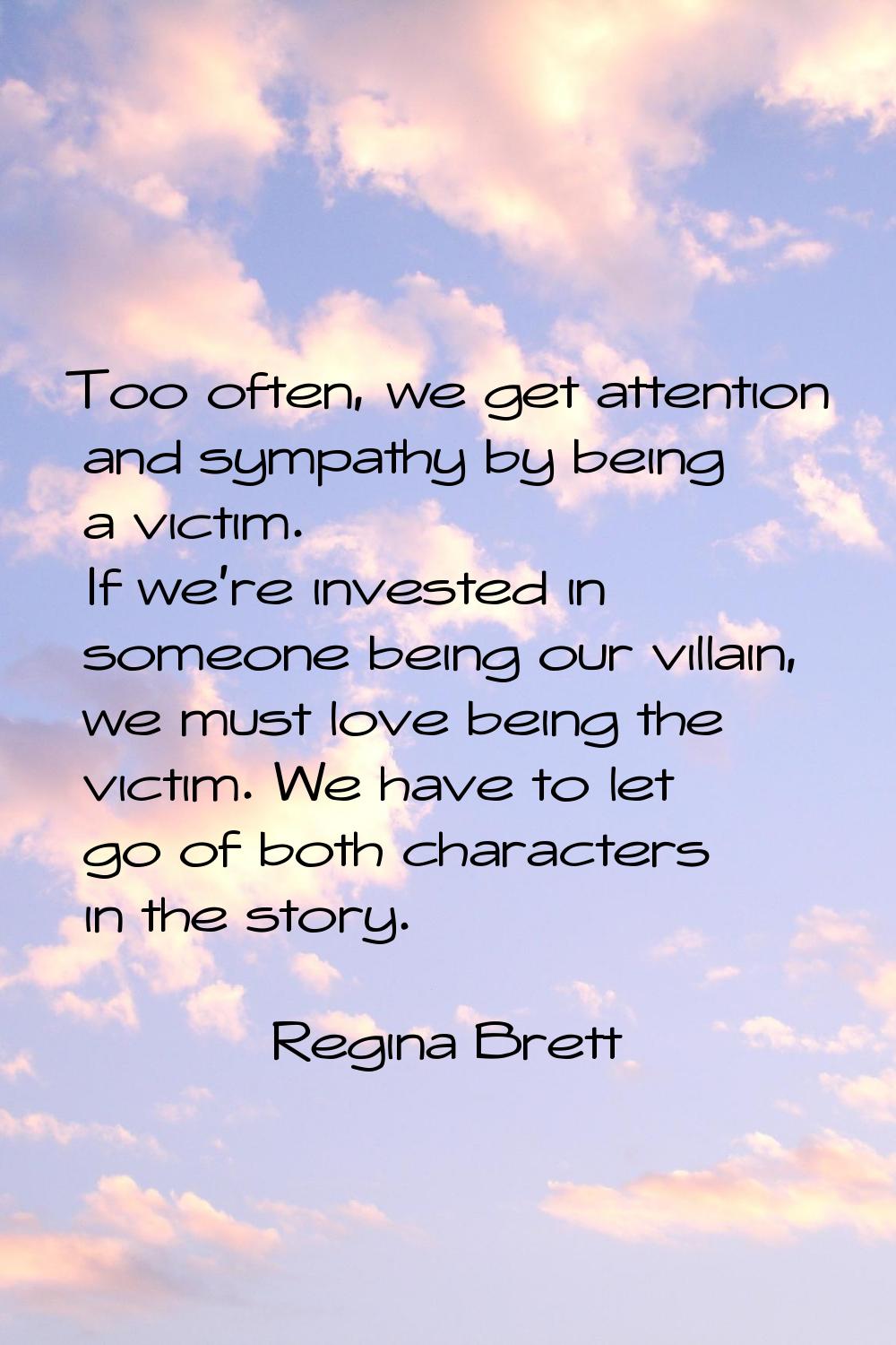 Too often, we get attention and sympathy by being a victim. If we're invested in someone being our 