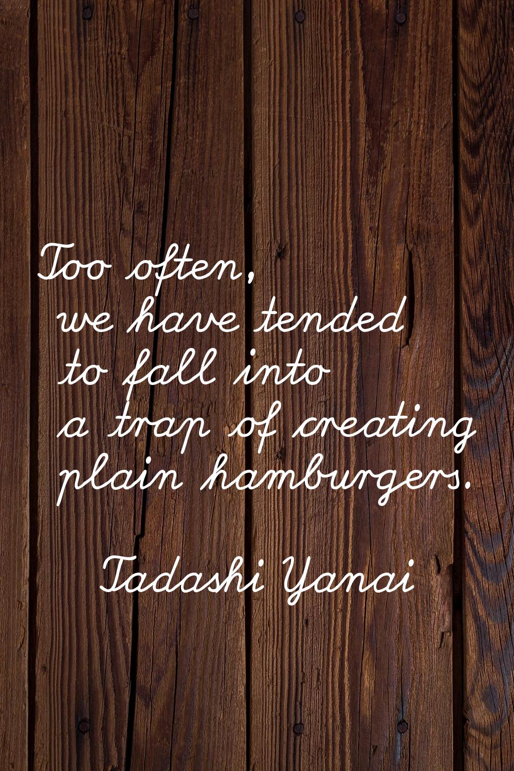 Too often, we have tended to fall into a trap of creating plain hamburgers.
