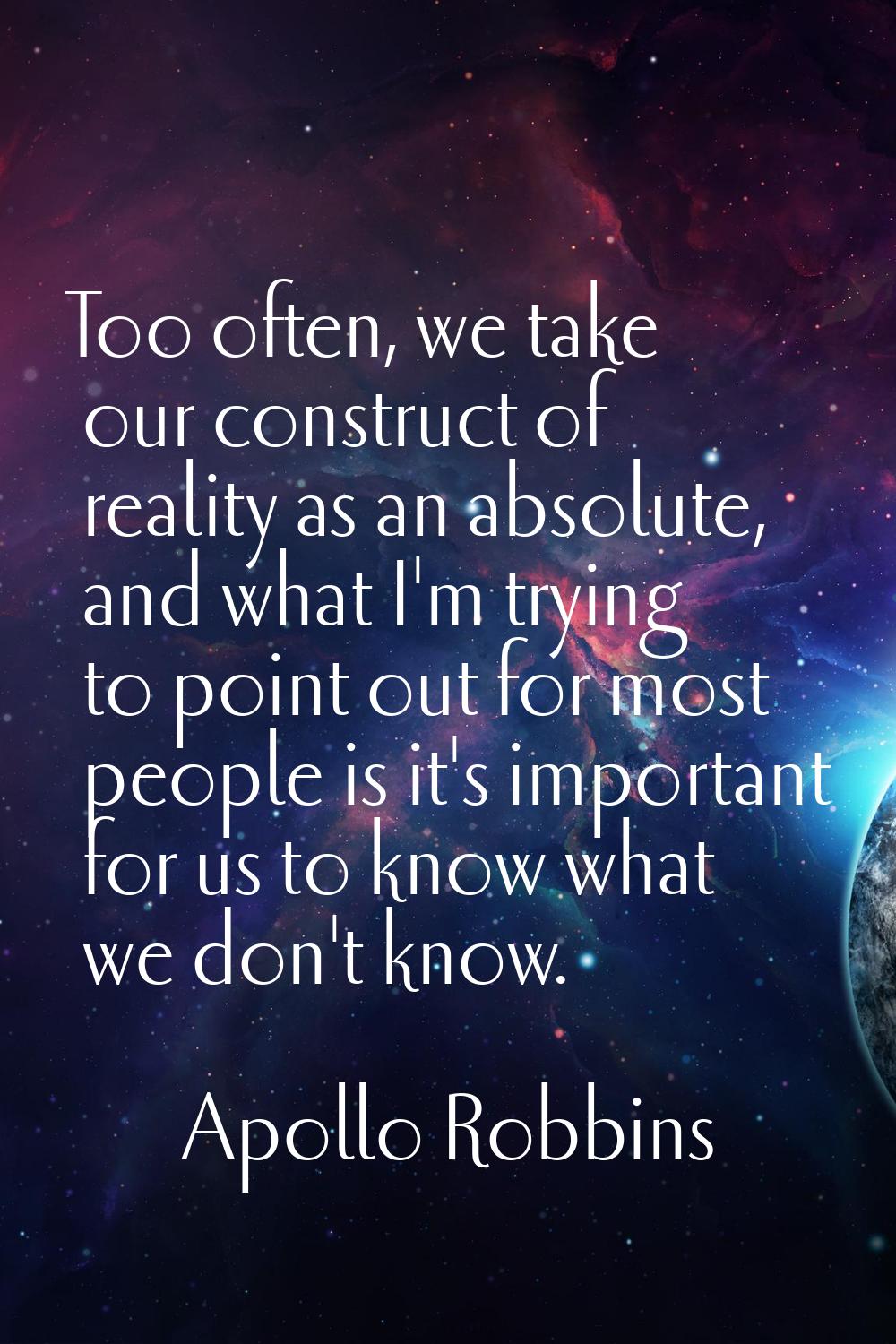 Too often, we take our construct of reality as an absolute, and what I'm trying to point out for mo