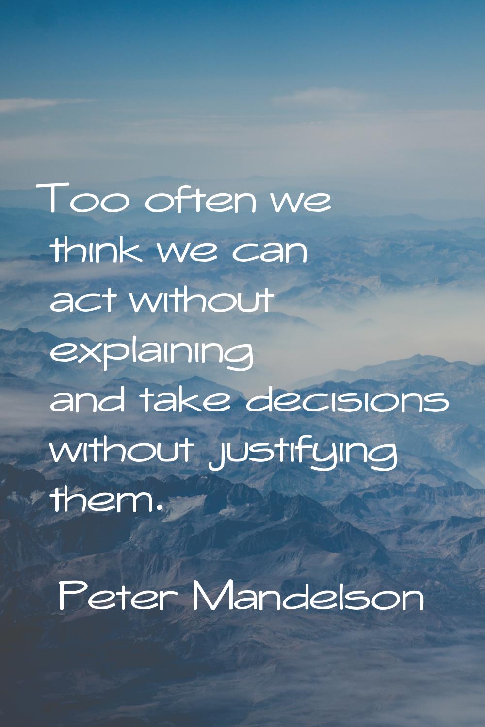 Too often we think we can act without explaining and take decisions without justifying them.