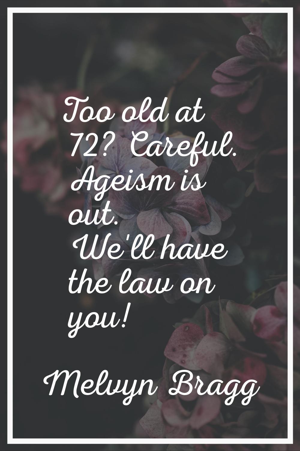 Too old at 72? Careful. Ageism is out. We'll have the law on you!