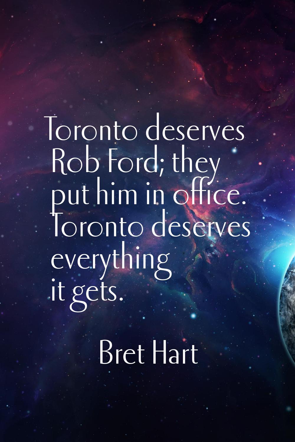 Toronto deserves Rob Ford; they put him in office. Toronto deserves everything it gets.